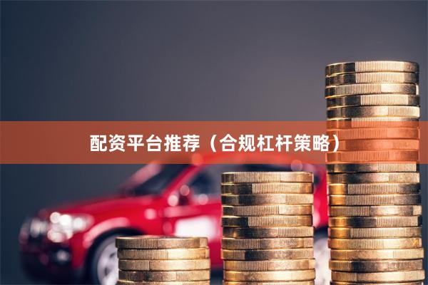配资平台推荐（合规杠杆策略）