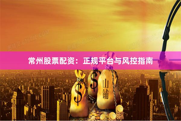 常州股票配资：正规平台与风控指南