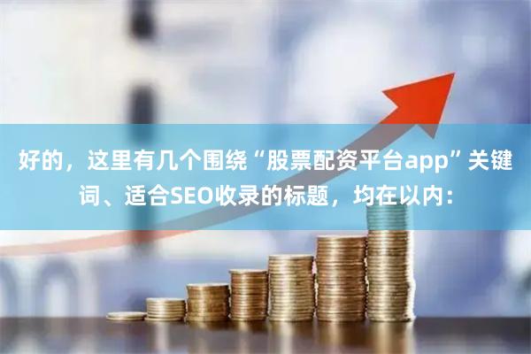 好的，这里有几个围绕“股票配资平台app”关键词、适合SEO收录的标题，均在以内：